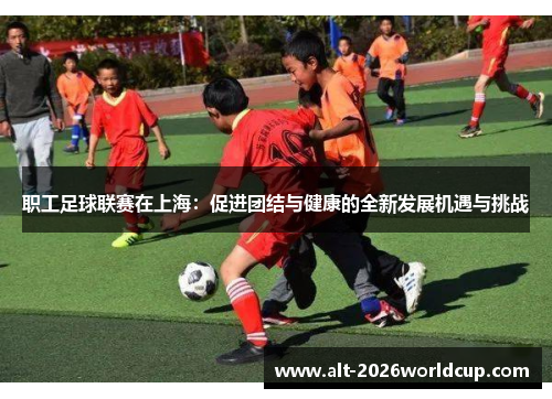 职工足球联赛在上海:促进团结与健康的全新发展机遇与挑战 职工足球联赛在上海:促进团结与健康的全新发展机遇与挑战