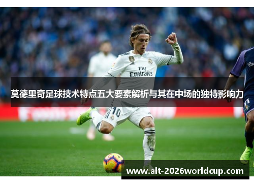 莫德里奇足球技术特点五大要素解析与其在中场的独特影响力 莫德里奇足球技术特点五大要素解析与其在中场的独特影响力