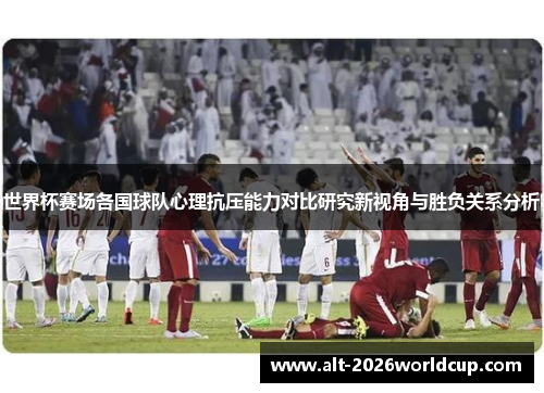 世界杯赛场各国球队心理抗压能力对比研究新视角与胜负关系分析