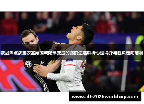 欧冠焦点战更衣室氛围成隐形变量的赛前速递解析心理博弈与胜负走向前瞻