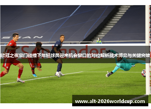 欧冠之夜豪门碰撞下年轻球员迎来机会窗口的对位解析战术博弈与关键突破 欧冠之夜豪门碰撞下年轻球员迎来机会窗口的对位解析战术博弈与关键突破
