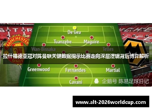 拉什福德亚冠对阵曼联关键数据揭示比赛走向深层逻辑背后博弈解析