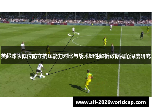 英超球队低位防守抗压能力对比与战术韧性解析数据视角深度研究 英超球队低位防守抗压能力对比与战术韧性解析数据视角深度研究
