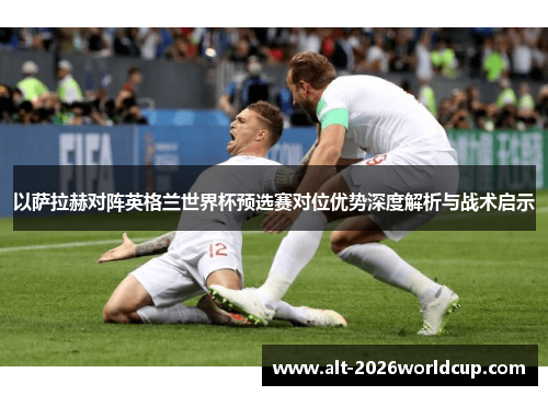 以萨拉赫对阵英格兰世界杯预选赛对位优势深度解析与战术启示