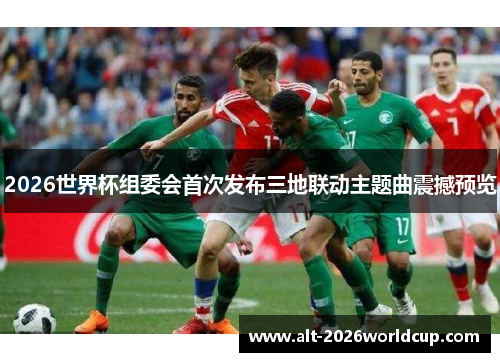 2026世界杯组委会首次发布三地联动主题曲震撼预览 2026世界杯组委会首次发布三地联动主题曲震撼预览