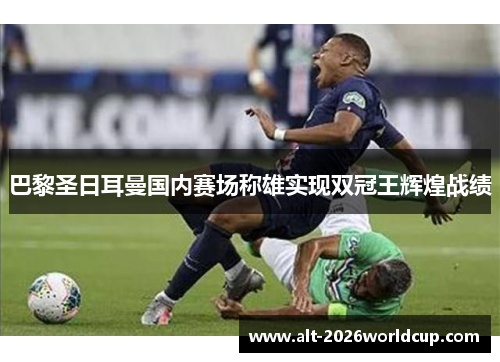 巴黎圣日耳曼国内赛场称雄实现双冠王辉煌战绩 巴黎圣日耳曼国内赛场称雄实现双冠王辉煌战绩