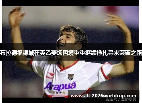 布拉德福德城在英乙赛场困境重重继续挣扎寻求突破之路 布拉德福德城在英乙赛场困境重重继续挣扎寻求突破之路