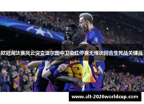 欧冠淘汰赛风云突变波尔图中卫染红停赛无缘次回合生死战关键战 欧冠淘汰赛风云突变波尔图中卫染红停赛无缘次回合生死战关键战