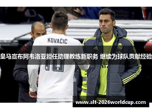 皇马宣布阿韦洛亚担任助理教练新职务 继续为球队贡献经验 皇马宣布阿韦洛亚担任助理教练新职务 继续为球队贡献经验