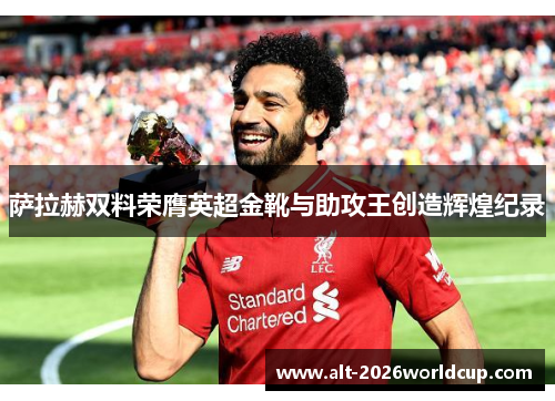 萨拉赫双料荣膺英超金靴与助攻王创造辉煌纪录 萨拉赫双料荣膺英超金靴与助攻王创造辉煌纪录