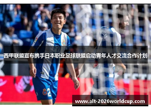 西甲联盟宣布携手日本职业足球联盟启动青年人才交流合作计划 西甲联盟宣布携手日本职业足球联盟启动青年人才交流合作计划
