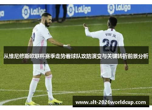 从维尼修斯欧联杯赛季走势看球队攻防演变与关键转折前景分析