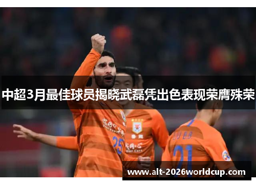 中超3月最佳球员揭晓武磊凭出色表现荣膺殊荣