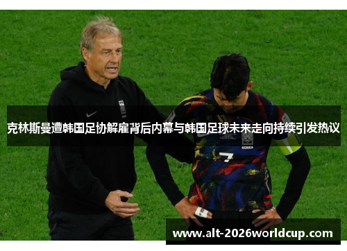 克林斯曼遭韩国足协解雇背后内幕与韩国足球未来走向持续引发热议 克林斯曼遭韩国足协解雇背后内幕与韩国足球未来走向持续引发热议