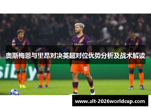 奥斯梅恩与里昂对决英超对位优势分析及战术解读 奥斯梅恩与里昂对决英超对位优势分析及战术解读